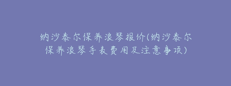 纳沙泰尔保养浪琴报价(纳沙泰尔保养浪琴手表费用及注意事项)