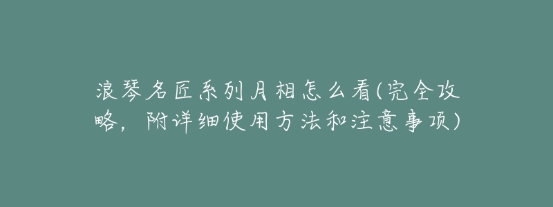 浪琴名匠系列月相怎么看(完全攻略，附详细使用方法和注意事项)