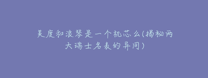 美度和浪琴是一个机芯么(揭秘两大瑞士名表的异同)