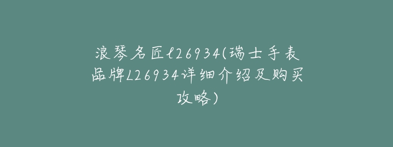 浪琴名匠l26934(瑞士手表品牌L26934详细介绍及购买攻略)