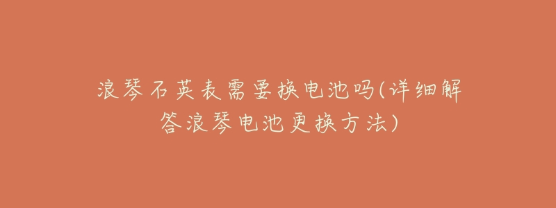浪琴石英表需要换电池吗(详细解答浪琴电池更换方法)