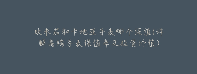 欧米茄和卡地亚手表哪个保值(详解高端手表保值率及投资价值)