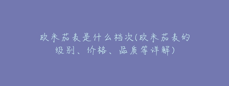 欧米茄表是什么档次(欧米茄表的级别、价格、品质等详解)