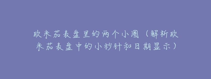 欧米茄表盘里的两个小圈（解析欧米茄表盘中的小秒针和日期显示）