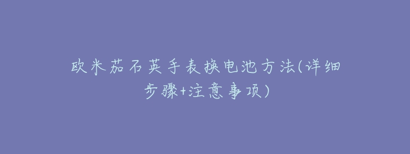 欧米茄石英手表换电池方法(详细步骤+注意事项)