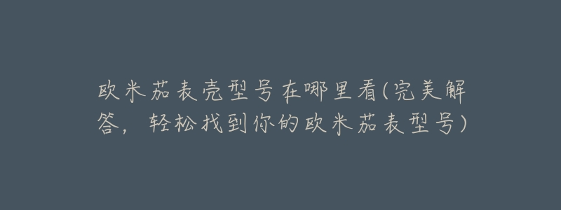 欧米茄表壳型号在哪里看(完美解答，轻松找到你的欧米茄表型号)