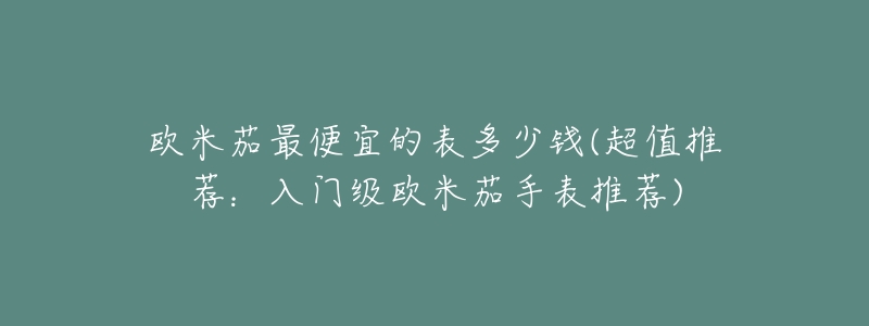 欧米茄最便宜的表多少钱(超值推荐：入门级欧米茄手表推荐)