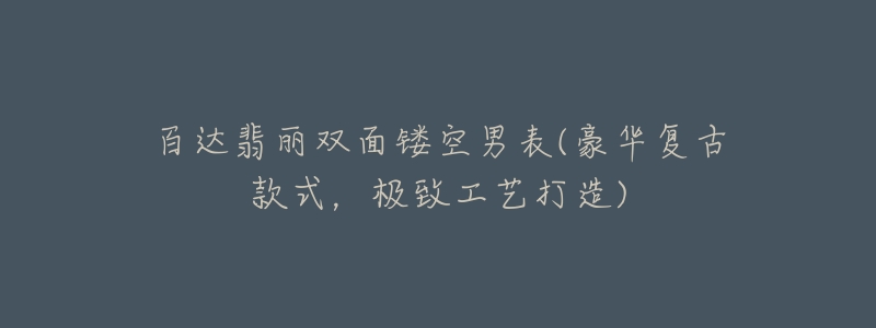 百达翡丽双面镂空男表(豪华复古款式，极致工艺打造)