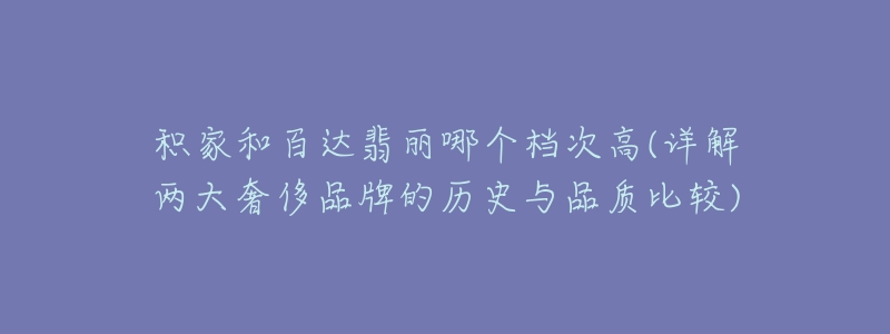 积家和百达翡丽哪个档次高(详解两大奢侈品牌的历史与品质比较)