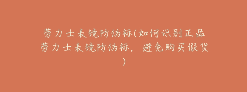 劳力士表镜防伪标(如何识别正品劳力士表镜防伪标，避免购买假货)