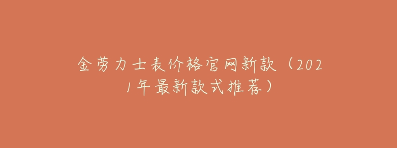 金劳力士表价格官网新款（2021年最新款式推荐）