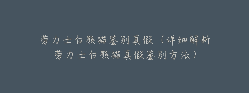 劳力士白熊猫鉴别真假（详细解析劳力士白熊猫真假鉴别方法）