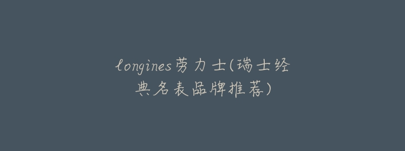 longines劳力士(瑞士经典名表品牌推荐)