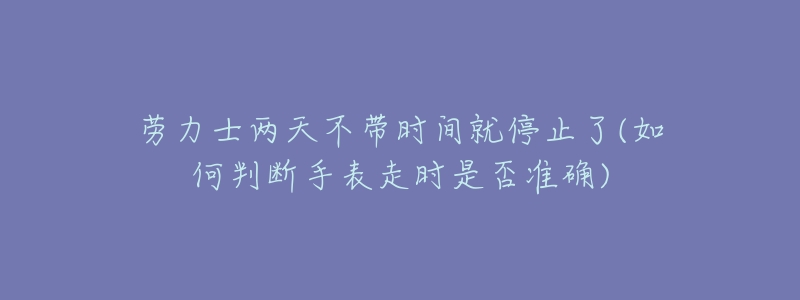 劳力士两天不带时间就停止了(如何判断手表走时是否准确)