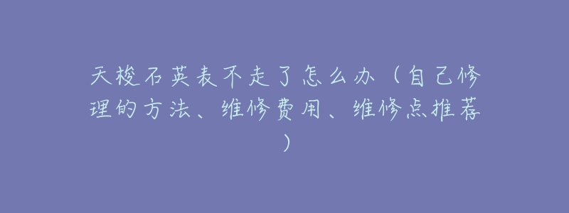 天梭石英表不走了怎么办（自己修理的方法、维修费用、维修点推荐）