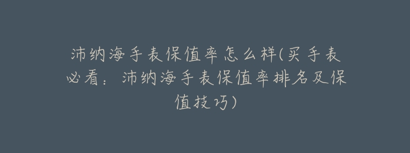 沛纳海手表保值率怎么样(买手表必看：沛纳海手表保值率排名及保值技巧)