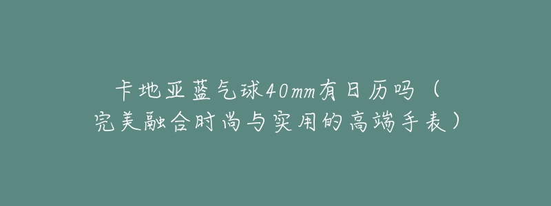 卡地亚蓝气球40mm有日历吗（完美融合时尚与实用的高端手表）