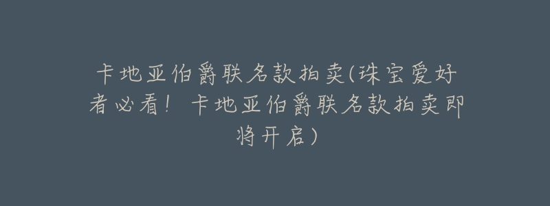 卡地亚伯爵联名款拍卖(珠宝爱好者必看！卡地亚伯爵联名款拍卖即将开启)