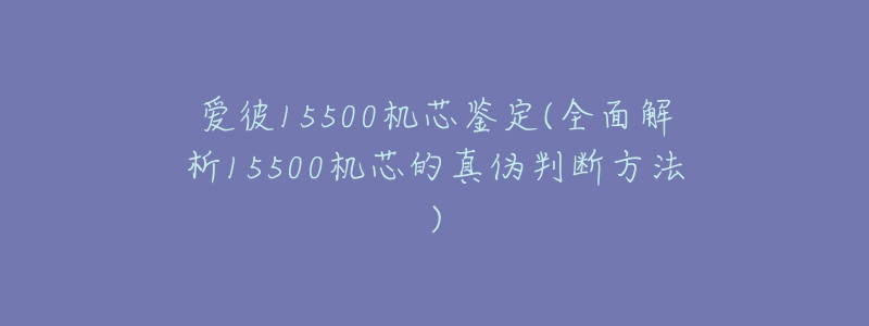 爱彼15500机芯鉴定(全面解析15500机芯的真伪判断方法)