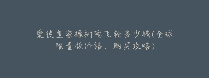 爱彼皇家橡树陀飞轮多少钱(全球限量版价格、购买攻略)