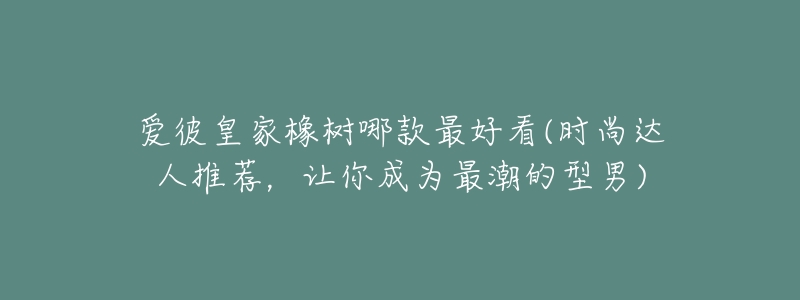 爱彼皇家橡树哪款最好看(时尚达人推荐，让你成为最潮的型男)