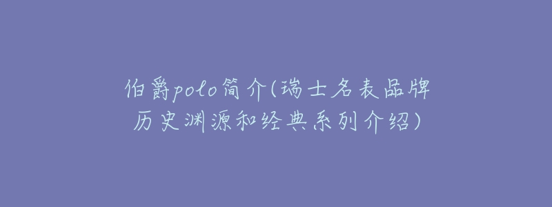 伯爵polo简介(瑞士名表品牌历史渊源和经典系列介绍)