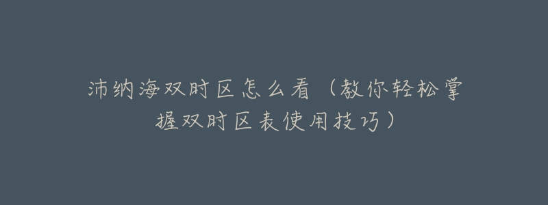 沛纳海双时区怎么看（教你轻松掌握双时区表使用技巧）