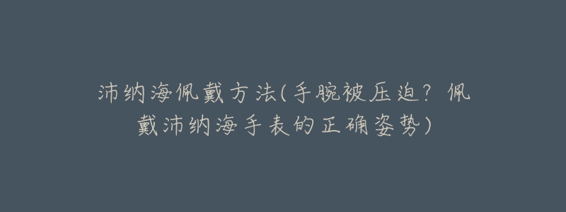 沛纳海佩戴方法(手腕被压迫？佩戴沛纳海手表的正确姿势)