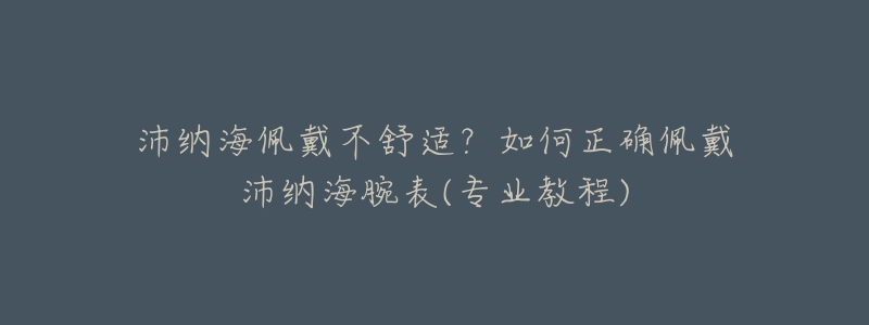 沛纳海佩戴不舒适？如何正确佩戴沛纳海腕表(专业教程)