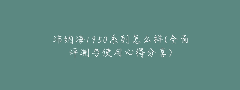 沛纳海1950系列怎么样(全面评测与使用心得分享)