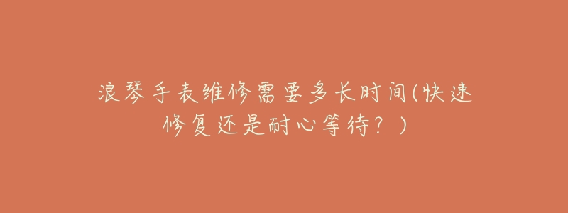 浪琴手表维修需要多长时间(快速修复还是耐心等待？)