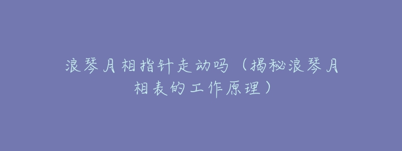 浪琴月相指针走动吗（揭秘浪琴月相表的工作原理）