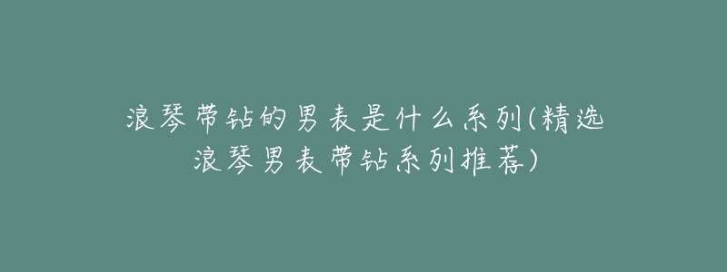 浪琴带钻的男表是什么系列(精选浪琴男表带钻系列推荐)