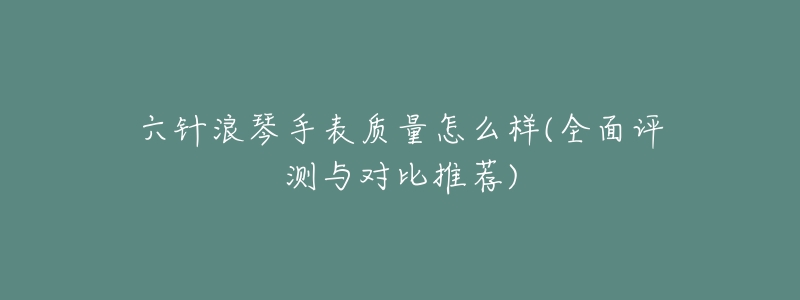 六针浪琴手表质量怎么样(全面评测与对比推荐)