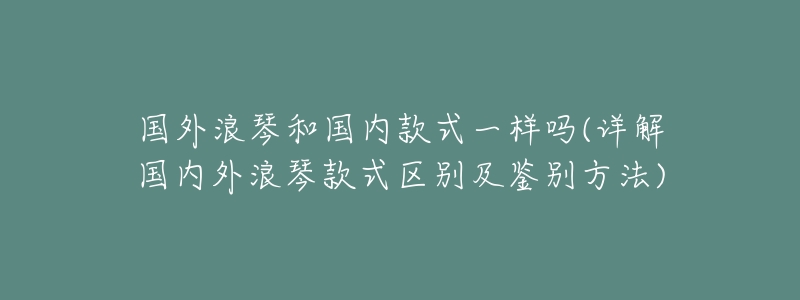 国外浪琴和国内款式一样吗(详解国内外浪琴款式区别及鉴别方法)