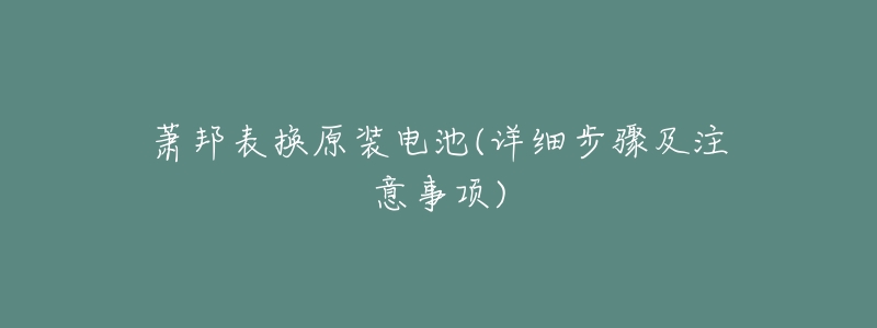 萧邦表换原装电池(详细步骤及注意事项)