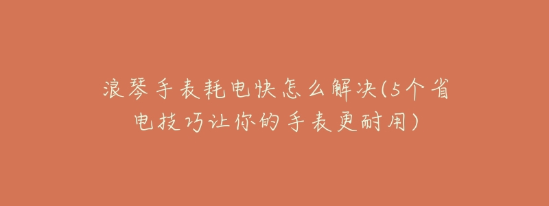 浪琴手表耗电快怎么解决(5个省电技巧让你的手表更耐用)