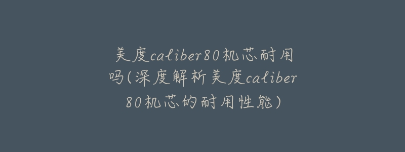 美度caliber80机芯耐用吗(深度解析美度caliber80机芯的耐用性能)