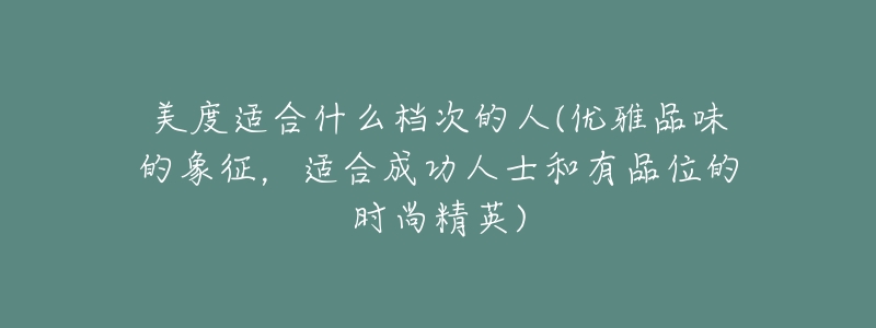 美度适合什么档次的人(优雅品味的象征，适合成功人士和有品位的时尚精英)