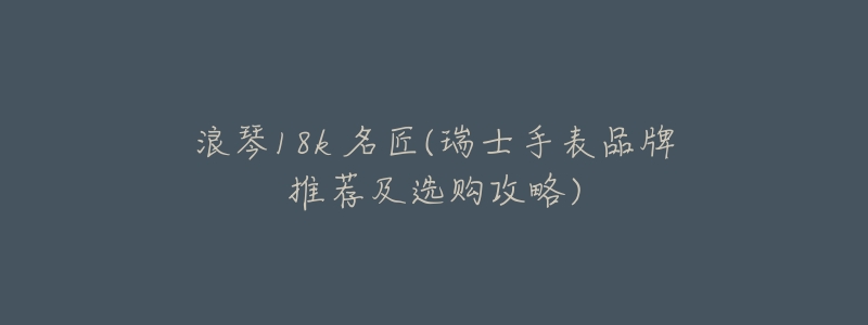 浪琴18k 名匠(瑞士手表品牌推荐及选购攻略)