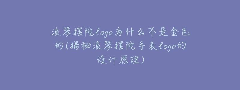 浪琴摆陀logo为什么不是金色的(揭秘浪琴摆陀手表logo的设计原理)