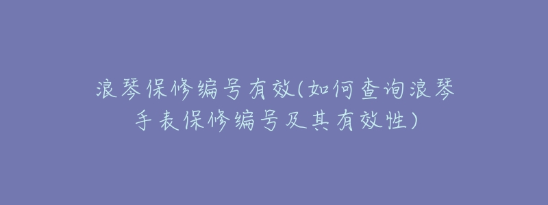 浪琴保修编号有效(如何查询浪琴手表保修编号及其有效性)