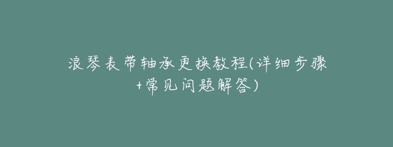 浪琴表带轴承更换教程(详细步骤+常见问题解答)