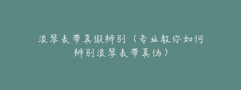 浪琴表带真假辨别（专业教你如何辨别浪琴表带真伪）