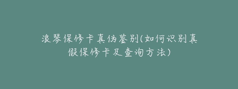 浪琴保修卡真伪鉴别(如何识别真假保修卡及查询方法)