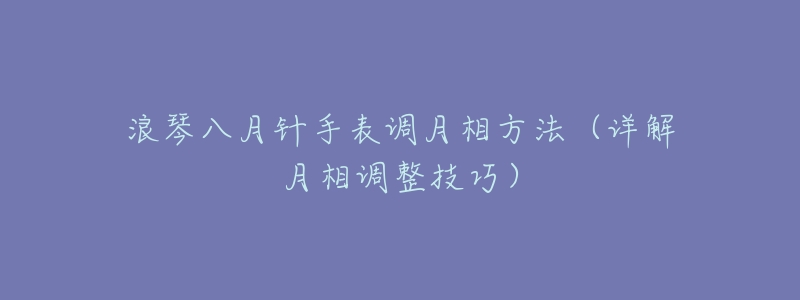 浪琴八月针手表调月相方法（详解月相调整技巧）