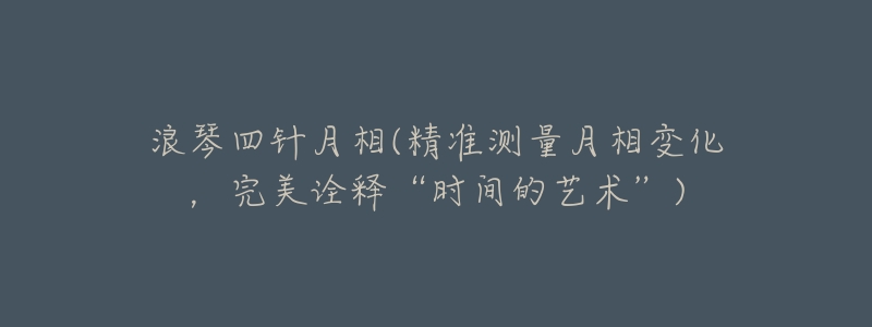 浪琴四针月相(精准测量月相变化，完美诠释“时间的艺术”)