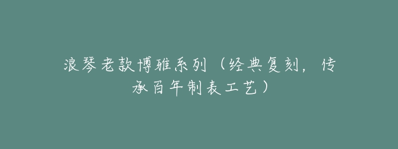 浪琴老款博雅系列（经典复刻，传承百年制表工艺）