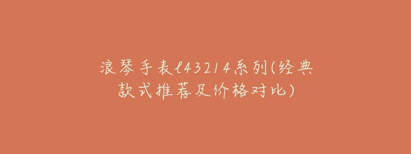 浪琴手表l43214系列(经典款式推荐及价格对比)