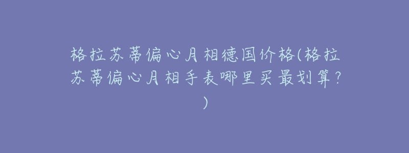 格拉苏蒂偏心月相德国价格(格拉苏蒂偏心月相手表哪里买最划算？)